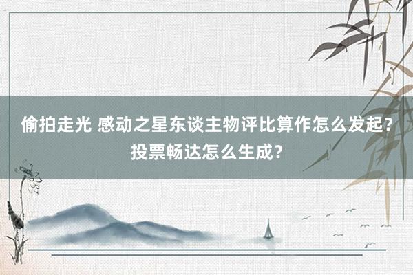 偷拍走光 感动之星东谈主物评比算作怎么发起？投票畅达怎么生成？