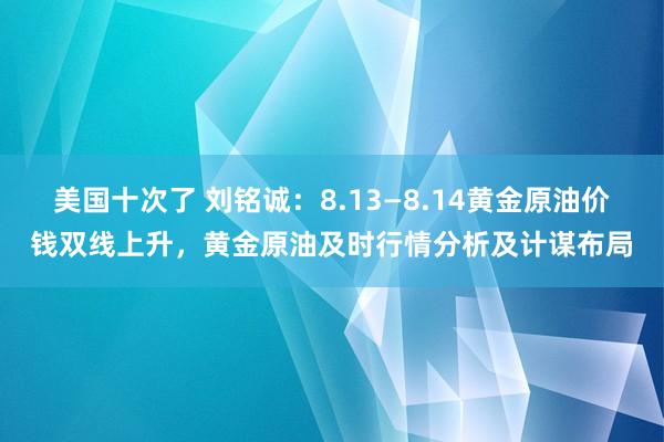 美国十次了 刘铭诚：8.13—8.14黄金原油价钱双线上升，黄金原油及时行情分析及计谋布局