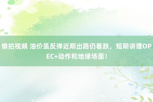 偷拍视频 油价虽反弹近期出路仍看跌，短期讲理OPEC+动作和地缘场面！