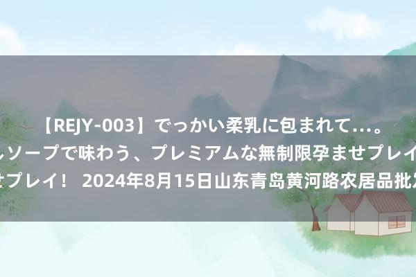 【REJY-003】でっかい柔乳に包まれて…。最高級ヌルヌル中出しソープで味わう、プレミアムな無制限孕ませプレイ！ 2024年8月15日山东青岛黄河路农居品批发市集价钱行情