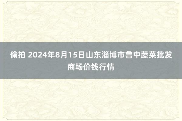 偷拍 2024年8月15日山东淄博市鲁中蔬菜批发商场价钱行情