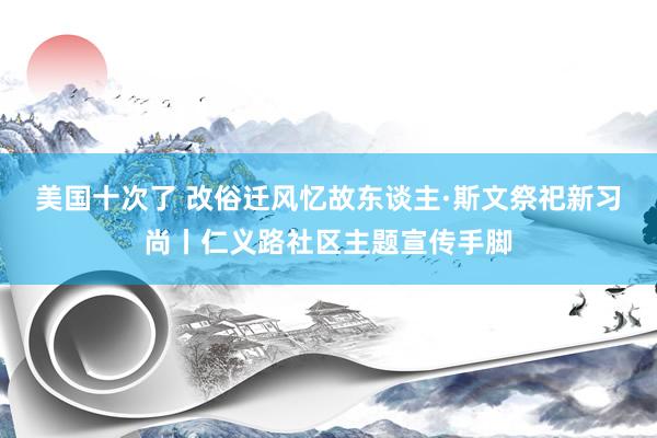 美国十次了 改俗迁风忆故东谈主·斯文祭祀新习尚丨仁义路社区主题宣传手脚