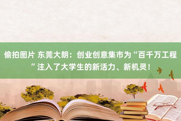 偷拍图片 东莞大朗：创业创意集市为“百千万工程”注入了大学生的新活力、新机灵！