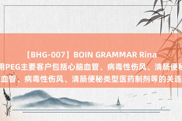 【BHG-007】BOIN GRAMMAR Rina 奥克股份(300082.SZ)：药用PEG主要客户包括心脑血管、病毒性伤风、清肠便秘类型医药制剂等的关连企业