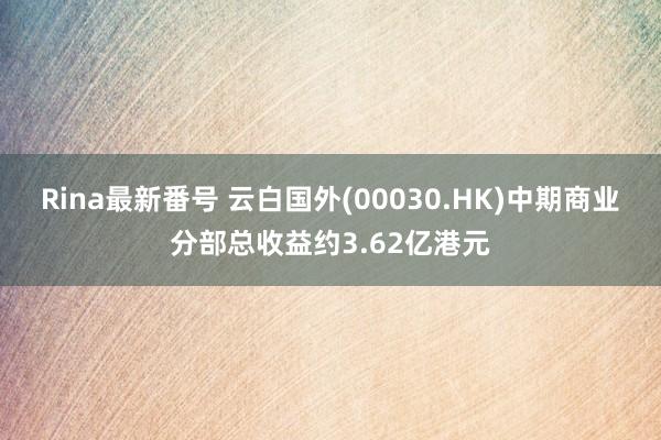 Rina最新番号 云白国外(00030.HK)中期商业分部总收益约3.62亿港元