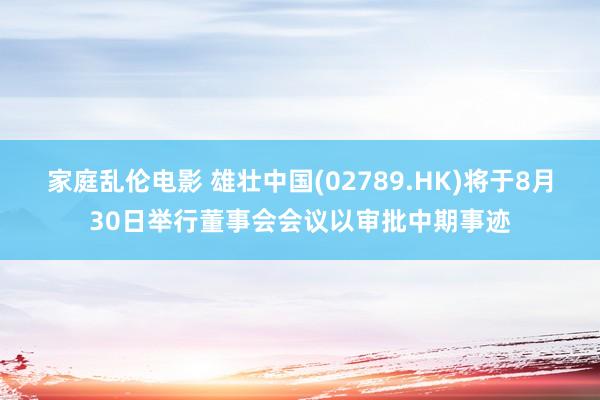 家庭乱伦电影 雄壮中国(02789.HK)将于8月30日举行董事会会议以审批中期事迹