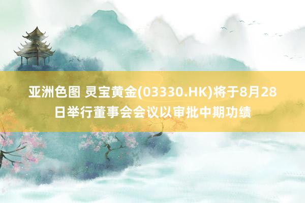 亚洲色图 灵宝黄金(03330.HK)将于8月28日举行董事会会议以审批中期功绩