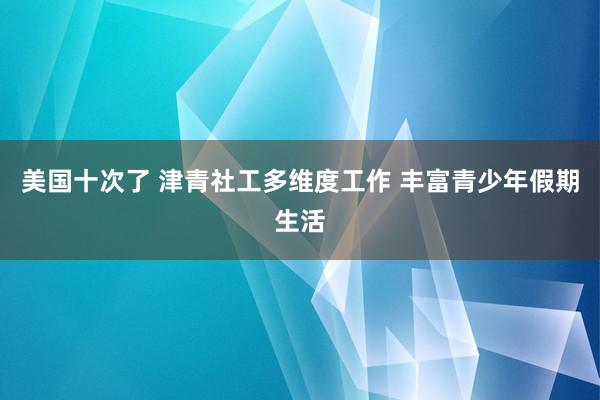 美国十次了 津青社工多维度工作 丰富青少年假期生活