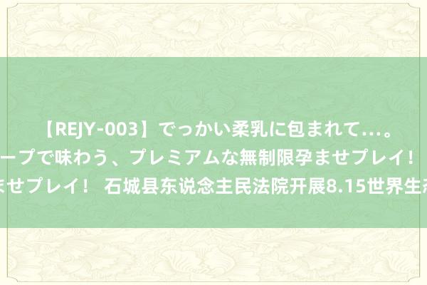 【REJY-003】でっかい柔乳に包まれて…。最高級ヌルヌル中出しソープで味わう、プレミアムな無制限孕ませプレイ！ 石城县东说念主民法院开展8.15世界生态日系列举止