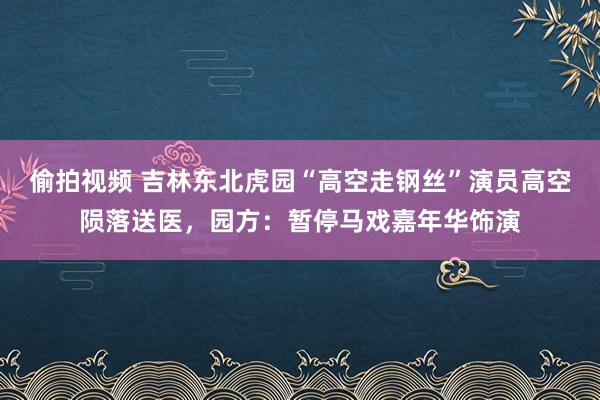 偷拍视频 吉林东北虎园“高空走钢丝”演员高空陨落送医，园方：暂停马戏嘉年华饰演