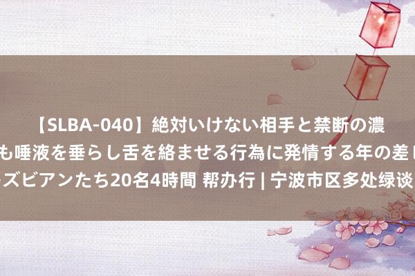 【SLBA-040】絶対いけない相手と禁断の濃厚ベロキス 戸惑いつつも唾液を垂らし舌を絡ませる行為に発情する年の差レズビアンたち20名4時間 帮办行 | 宁波市区多处绿谈管养不到位？部门赶紧处理