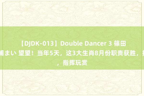 【DJDK-013】Double Dancer 3 篠田ゆう 三浦まい 望望！当年5天，这3大生肖8月份职责获胜，指挥玩赏