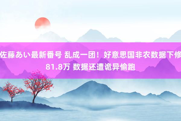 佐藤あい最新番号 乱成一团！好意思国非农数据下修81.8万 数据还遭诡异偷跑