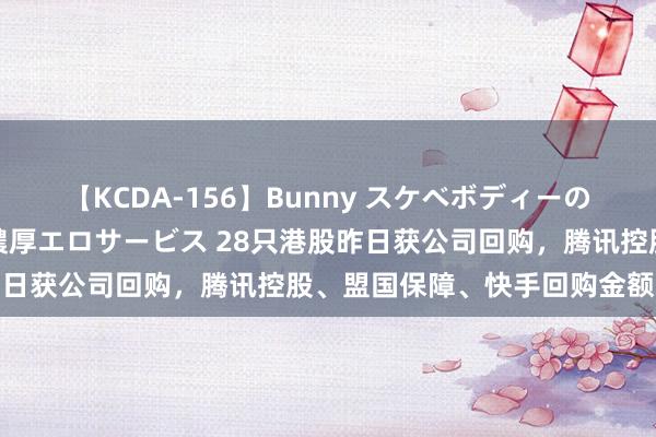 【KCDA-156】Bunny スケベボディーのバニーガールが手と口で濃厚エロサービス 28只港股昨日获公司回购，腾讯控股、盟国保障、快手回购金额最大