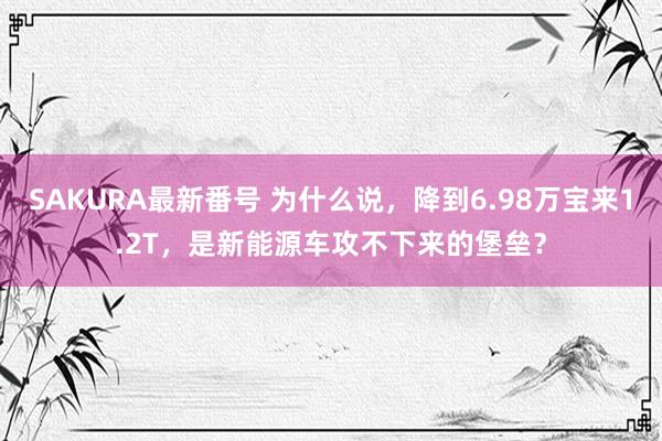 SAKURA最新番号 为什么说，降到6.98万宝来1.2T，是新能源车攻不下来的堡垒？