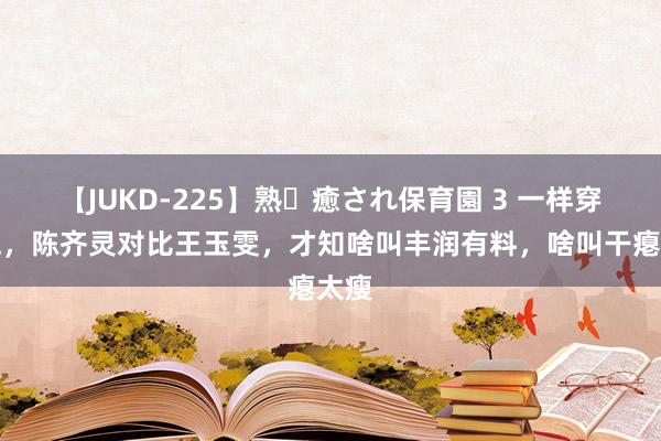 【JUKD-225】熟・癒され保育園 3 一样穿旗袍，陈齐灵对比王玉雯，才知啥叫丰润有料，啥叫干瘪太瘦