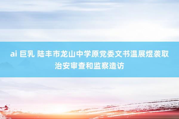 ai 巨乳 陆丰市龙山中学原党委文书温展煜袭取治安审查和监察造访