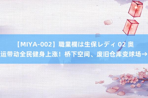 【MIYA-002】職業欄は生保レディ 02 奥运带动全民健身上涨！桥下空间、废旧仓库变球场→