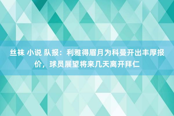 丝袜 小说 队报：利雅得眉月为科曼开出丰厚报价，球员展望将来几天离开拜仁