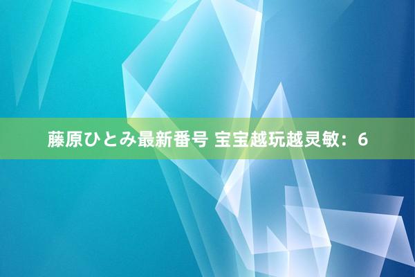 藤原ひとみ最新番号 宝宝越玩越灵敏：6