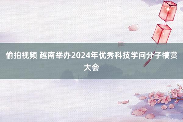 偷拍视频 越南举办2024年优秀科技学问分子犒赏大会