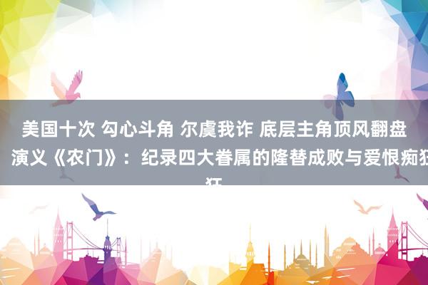 美国十次 勾心斗角 尔虞我诈 底层主角顶风翻盘！演义《农门》：纪录四大眷属的隆替成败与爱恨痴狂