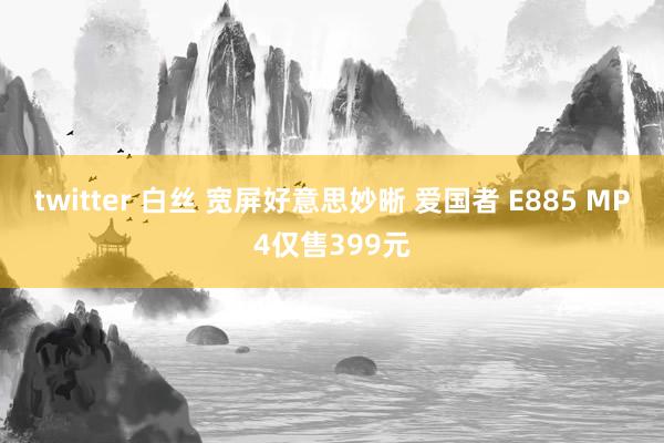 twitter 白丝 宽屏好意思妙晰 爱国者 E885 MP4仅售399元