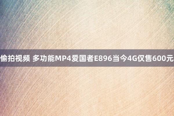 偷拍视频 多功能MP4爱国者E896当今4G仅售600元