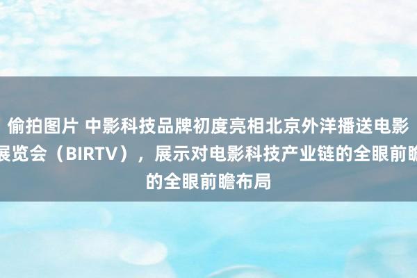 偷拍图片 中影科技品牌初度亮相北京外洋播送电影电视展览会（BIRTV），展示对电影科技产业链的全眼前瞻布局