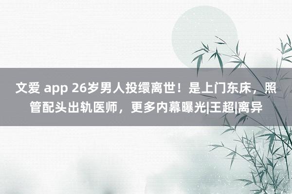 文爱 app 26岁男人投缳离世！是上门东床，照管配头出轨医师，更多内幕曝光|王超|离异