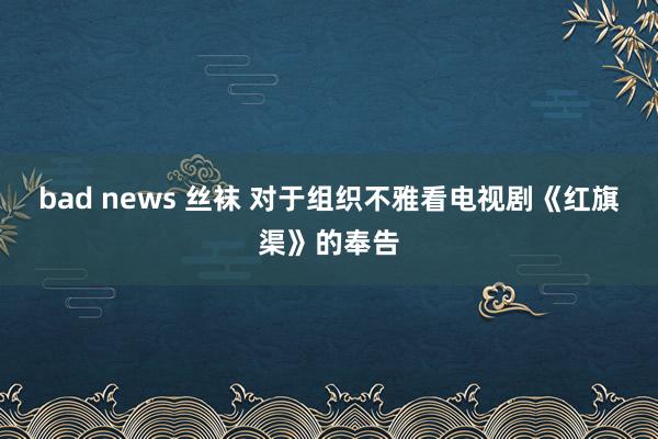 bad news 丝袜 对于组织不雅看电视剧《红旗渠》的奉告