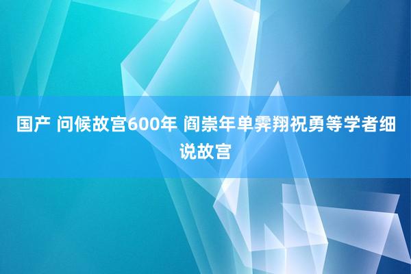 国产 问候故宫600年 阎崇年单霁翔祝勇等学者细说故宫