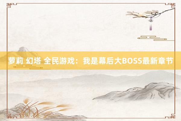 萝莉 幻塔 全民游戏：我是幕后大BOSS最新章节