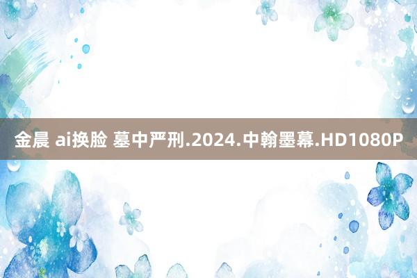 金晨 ai换脸 墓中严刑.2024.中翰墨幕.HD1080P