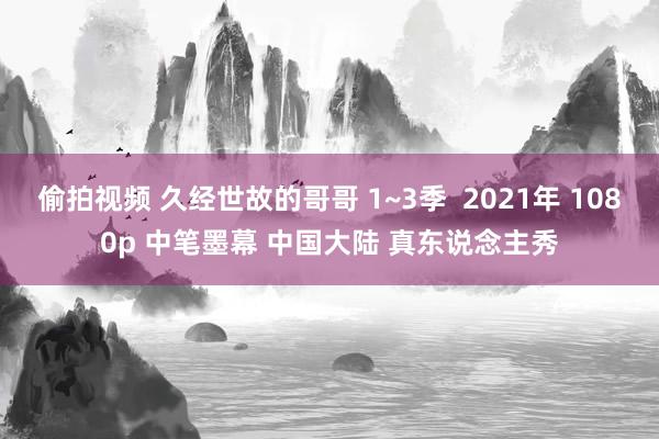 偷拍视频 久经世故的哥哥 1~3季  2021年 1080p 中笔墨幕 中国大陆 真东说念主秀