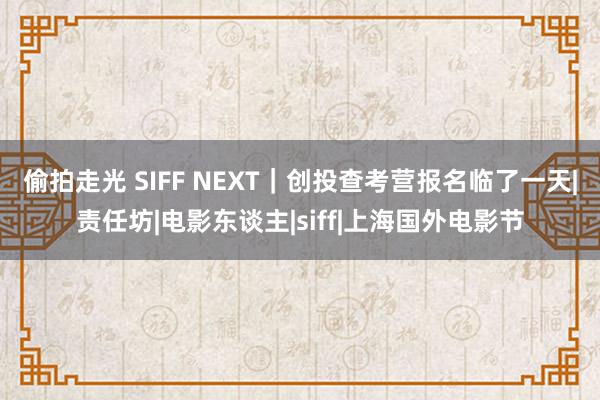 偷拍走光 SIFF NEXT｜创投查考营报名临了一天|责任坊|电影东谈主|siff|上海国外电影节