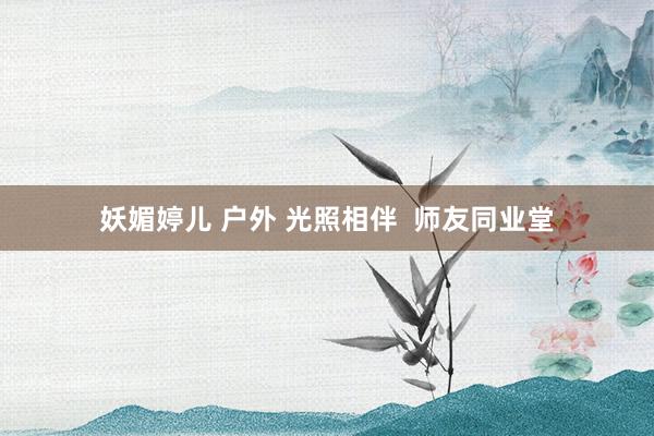 妖媚婷儿 户外 光照相伴  师友同业堂