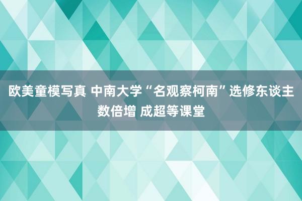 欧美童模写真 中南大学“名观察柯南”选修东谈主数倍增 成超等课堂