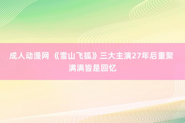 成人动漫网 《雪山飞狐》三大主演27年后重聚 满满皆是回忆