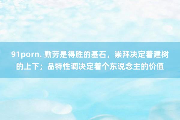 91porn. 勤劳是得胜的基石，崇拜决定着建树的上下；品特性调决定着个东说念主的价值
