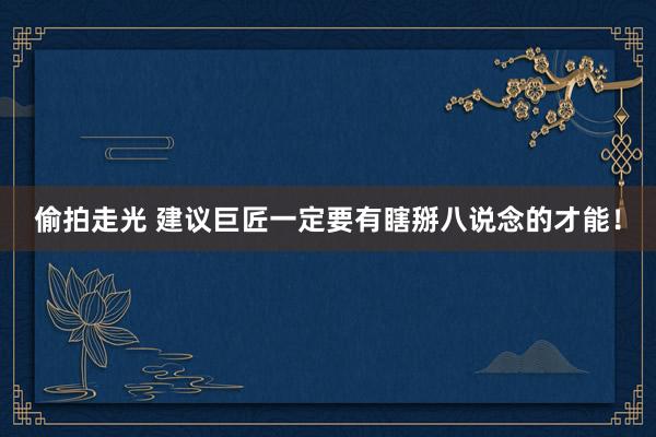 偷拍走光 建议巨匠一定要有瞎掰八说念的才能！